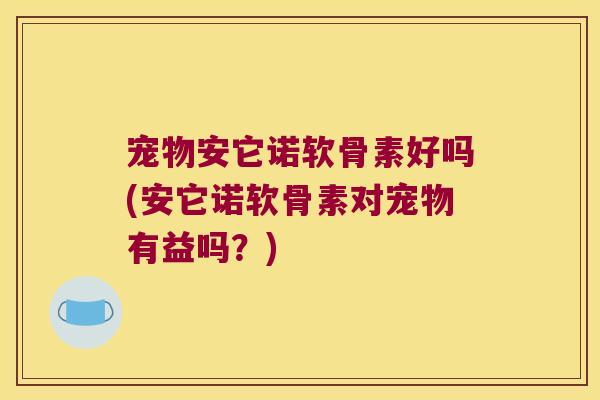 宠物安它诺软骨素好吗(安它诺软骨素对宠物有益吗？)