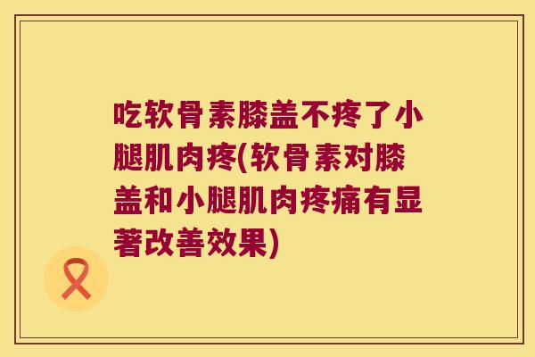 吃软骨素膝盖不疼了小腿肌肉疼(软骨素对膝盖和小腿肌肉有显著改善效果) 吃软骨素膝盖不疼了小腿肌肉疼(软骨素对膝盖和小腿肌肉有显著改善效果)