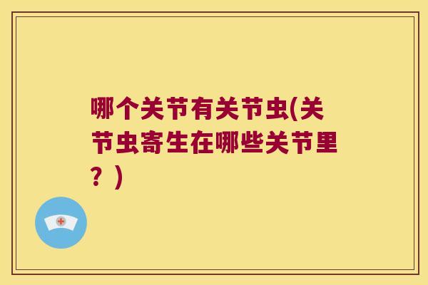哪个关节有关节虫(关节虫寄生在哪些关节里?) 哪个关节有关节虫(关节虫寄生在哪些关节里?)