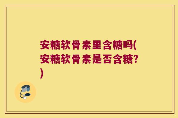 安糖软骨素里含糖吗(安糖软骨素是否含糖?) 安糖软骨素里含糖吗(安糖软骨素是否含糖?)