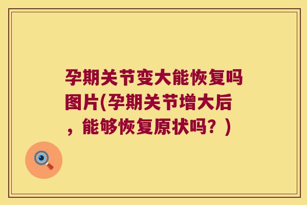 孕期关节变大能恢复吗图片(孕期关节增大后,能够恢复原状吗?) 孕期关节变大能恢复吗图片(孕期关节增大后,能够恢复原状吗?)