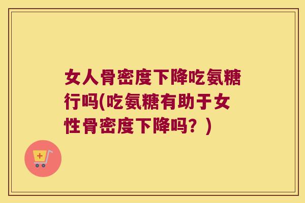 女人骨密度下降吃氨糖行吗(吃氨糖有助于女性骨密度下降吗?) 女人骨密度下降吃氨糖行吗(吃氨糖有助于女性骨密度下降吗?)