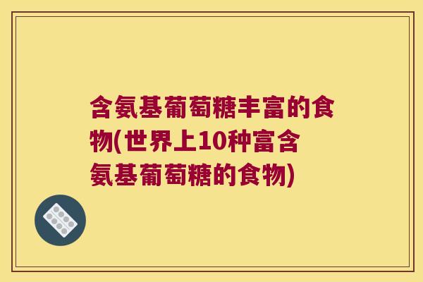含氨基葡萄糖丰富的食物(世界上10种富含氨基葡萄糖的食物)