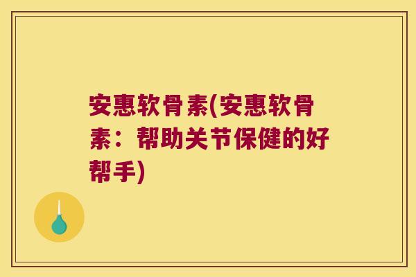安惠软骨素(安惠软骨素:帮助关节保健的好帮手) 安惠软骨素(安惠软骨素:帮助关节保健的好帮手)