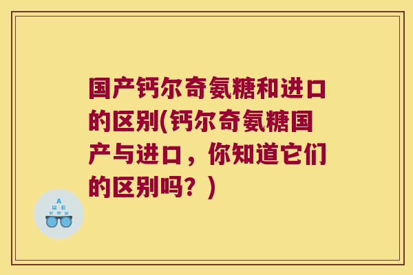 国产钙尔奇氨糖和进口的区别(钙尔奇氨糖国产与进口，你知道它们的区别吗？)