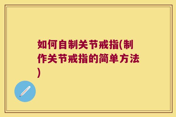 如何自制关节戒指(制作关节戒指的简单方法)