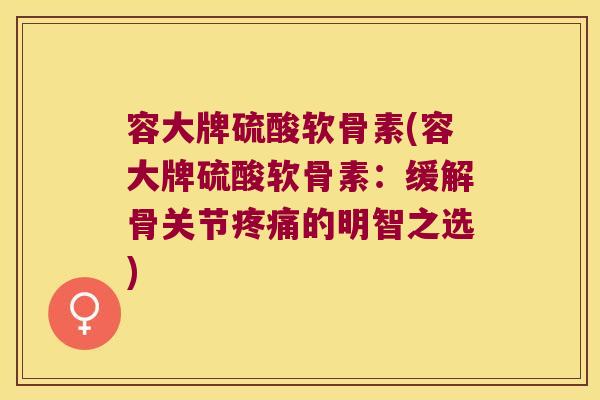 容大牌硫酸软骨素(容大牌硫酸软骨素：缓解骨关节的明智之选)