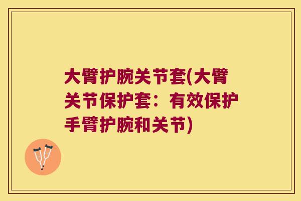 大臂护腕关节套(大臂关节保护套:有效保护手臂护腕和关节) 大臂护腕关节套(大臂关节保护套:有效保护手臂护腕和关节)