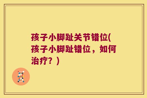 孩子小脚趾关节错位(孩子小脚趾错位,如何?) 孩子小脚趾关节错位(孩子小脚趾错位,如何?)