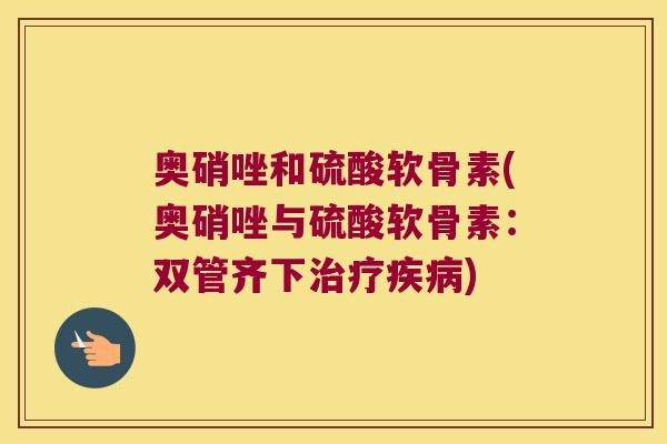 奥硝唑和硫酸软骨素(奥硝唑与硫酸软骨素：双管齐下)