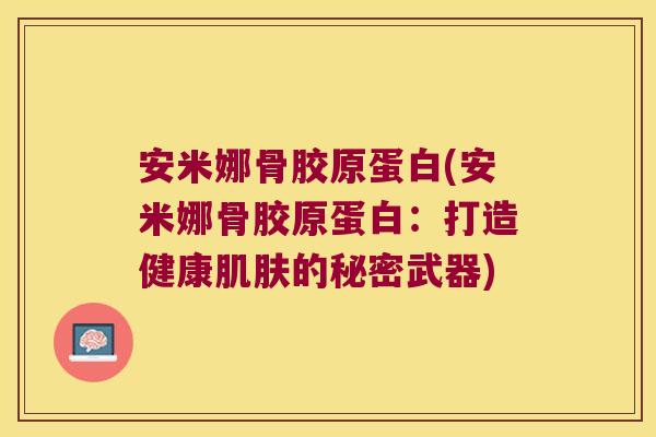 安米娜骨胶原蛋白(安米娜骨胶原蛋白:打造健康的秘密武器) 安米娜骨胶原蛋白(安米娜骨胶原蛋白:打造健康的秘密武器)