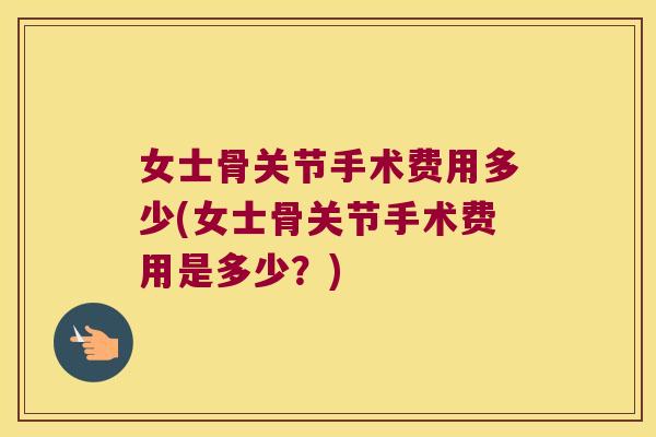 女士骨关节手术费用多少(女士骨关节手术费用是多少？)