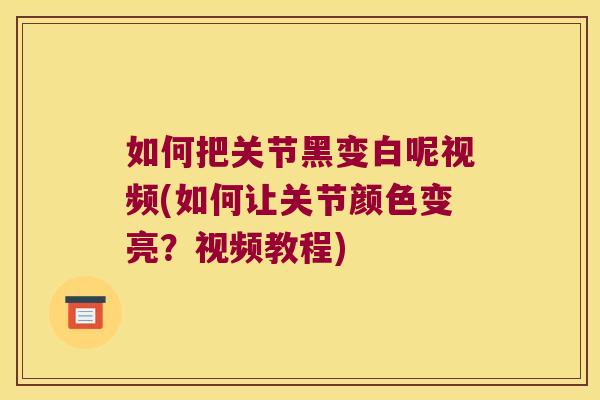 如何把关节黑变白呢视频(如何让关节颜色变亮?视频教程) 如何把关节黑变白呢视频(如何让关节颜色变亮?视频教程)