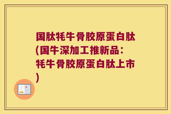 国肽牦牛骨胶原蛋白肽(国牛深加工推新品:牦牛骨胶原蛋白肽上市) 国肽牦牛骨胶原蛋白肽(国牛深加工推新品:牦牛骨胶原蛋白肽上市)