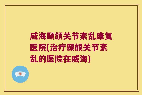 威海颞颌关节紊乱康复医院(颞颌关节紊乱的医院在威海) 威海颞颌关节紊乱康复医院(颞颌关节紊乱的医院在威海)