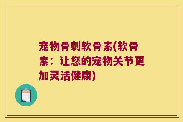 宠物软骨素(软骨素:让您的宠物关节更加灵活健康) 宠物软骨素(软骨素:让您的宠物关节更加灵活健康)