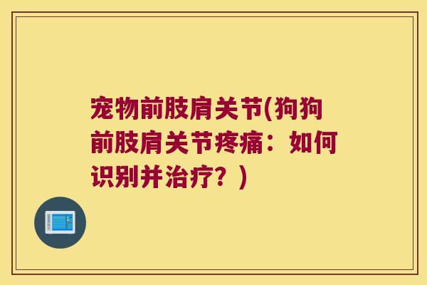 宠物前肢肩关节(狗狗前肢肩关节:如何识别并?) 宠物前肢肩关节(狗狗前肢肩关节:如何识别并?)