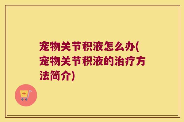 宠物关节积液怎么办(宠物关节积液的方法简介) 宠物关节积液怎么办(宠物关节积液的方法简介)