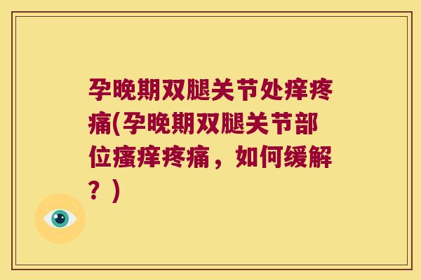 孕晚期双腿关节处痒(孕晚期双腿关节部位,如何缓解?) 孕晚期双腿关节处痒(孕晚期双腿关节部位,如何缓解?)