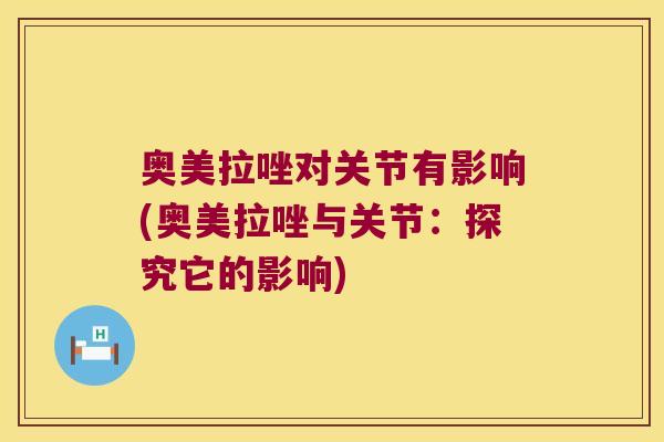 奥美拉唑对关节有影响(奥美拉唑与关节:探究它的影响) 奥美拉唑对关节有影响(奥美拉唑与关节:探究它的影响)