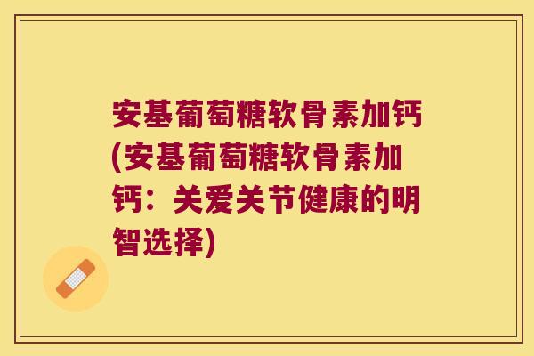 安基葡萄糖软骨素加钙(安基葡萄糖软骨素加钙:关爱关节健康的明智选择) 安基葡萄糖软骨素加钙(安基葡萄糖软骨素加钙:关爱关节健康的明智选择)