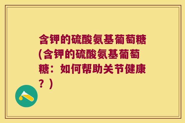 含钾的硫酸氨基葡萄糖(含钾的硫酸氨基葡萄糖:如何帮助关节健康?) 含钾的硫酸氨基葡萄糖(含钾的硫酸氨基葡萄糖:如何帮助关节健康?)