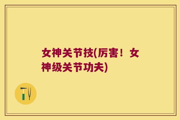 女神关节技(厉害!女神级关节功夫) 女神关节技(厉害!女神级关节功夫)