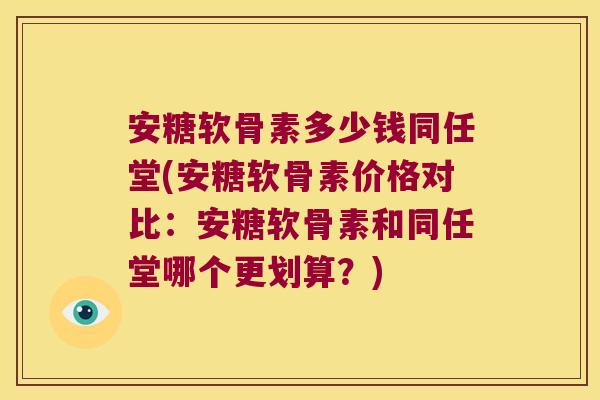 安糖软骨素多少钱同任堂(安糖软骨素价格对比：安糖软骨素和同任堂哪个更划算？)