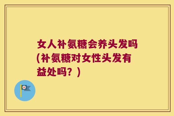 女人补氨糖会养头发吗(补氨糖对女性头发有益处吗？)