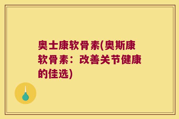 奥士康软骨素(奥斯康软骨素：改善关节健康的佳选)