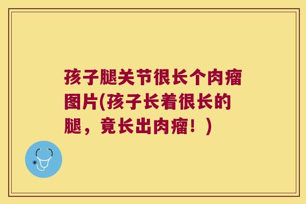 孩子腿关节很长个肉瘤图片(孩子长着很长的腿,竟长出肉瘤!) 孩子腿关节很长个肉瘤图片(孩子长着很长的腿,竟长出肉瘤!)