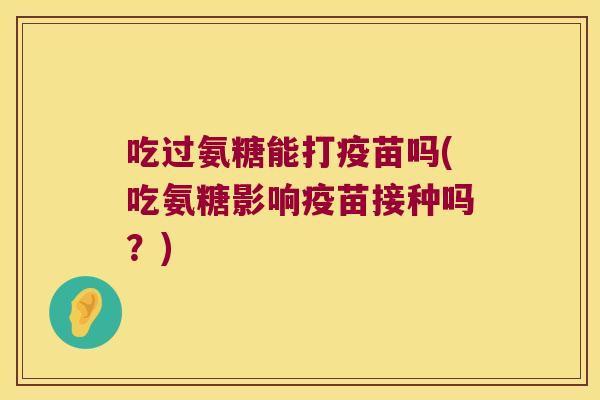 吃过氨糖能打疫苗吗(吃氨糖影响疫苗接种吗?) 吃过氨糖能打疫苗吗(吃氨糖影响疫苗接种吗?)