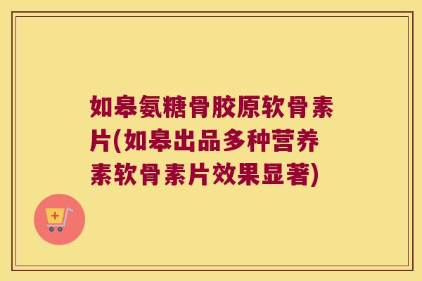 如皋氨糖骨胶原软骨素片(如皋出品多种营养素软骨素片效果显著)