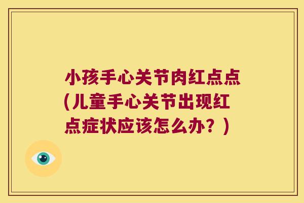 小孩手心关节肉红点点(儿童手心关节出现红点症状应该怎么办？)