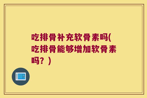 吃排骨补充软骨素吗(吃排骨能够增加软骨素吗？)