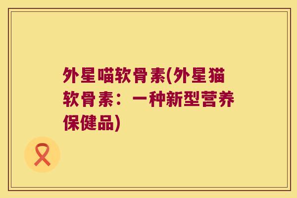 外星喵软骨素(外星猫软骨素：一种新型营养保健品)