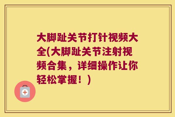 大脚趾关节打针视频大全(大脚趾关节注射视频合集，详细操作让你轻松掌握！)