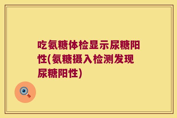 吃氨糖体检显示尿糖阳性(氨糖摄入检测发现尿糖阳性) 吃氨糖体检显示尿糖阳性(氨糖摄入检测发现尿糖阳性)
