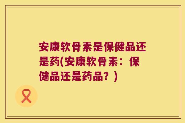 安康软骨素是保健品还是药(安康软骨素:保健品还是药品?) 安康软骨素是保健品还是药(安康软骨素:保健品还是药品?)