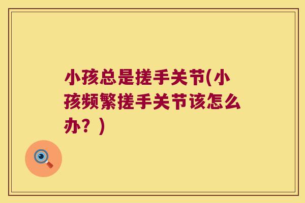小孩总是搓手关节(小孩频繁搓手关节该怎么办?) 小孩总是搓手关节(小孩频繁搓手关节该怎么办?)