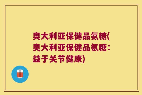 奥大利亚保健品氨糖(奥大利亚保健品氨糖:益于关节健康) 奥大利亚保健品氨糖(奥大利亚保健品氨糖:益于关节健康)