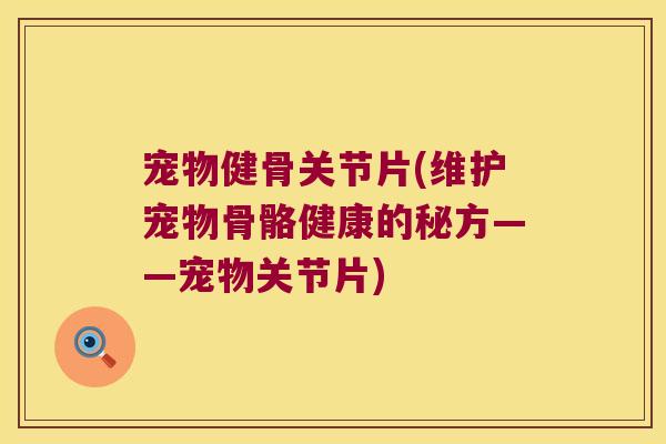 宠物健骨关节片(维护宠物骨骼健康的秘方——宠物关节片)