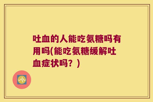 吐的人能吃氨糖吗有用吗(能吃氨糖缓解吐症状吗？)