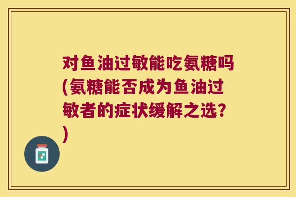 对鱼油能吃氨糖吗(氨糖能否成为鱼油者的症状缓解之选?) 对鱼油能吃氨糖吗(氨糖能否成为鱼油者的症状缓解之选?)