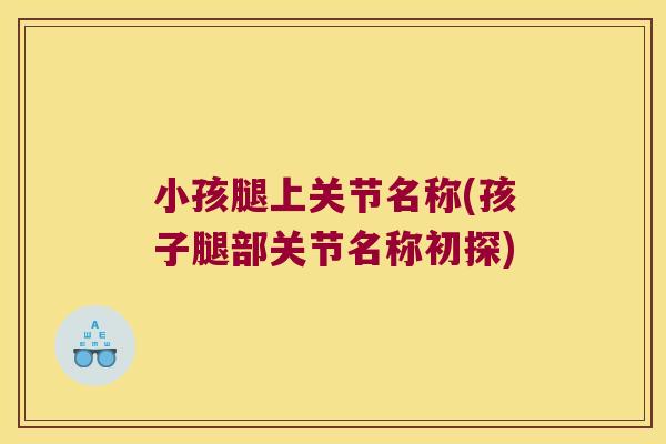小孩腿上关节名称(孩子腿部关节名称初探)