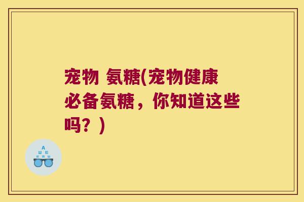宠物 氨糖(宠物健康必备氨糖，你知道这些吗？)