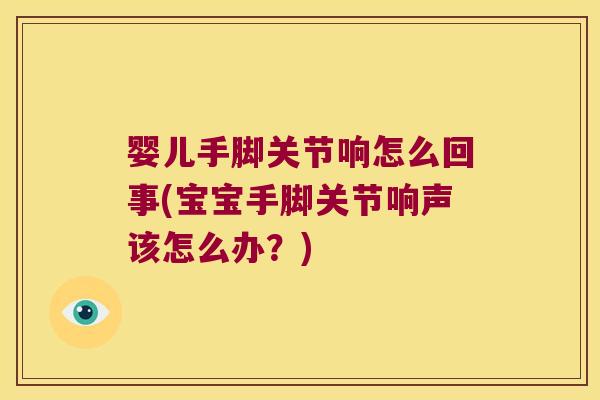 婴儿手脚关节响怎么回事(宝宝手脚关节响声该怎么办?) 婴儿手脚关节响怎么回事(宝宝手脚关节响声该怎么办?)