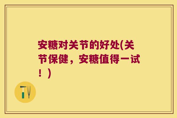 安糖对关节的好处(关节保健，安糖值得一试！)