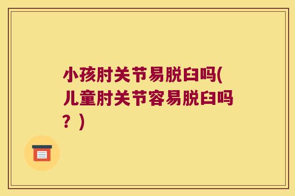 小孩肘关节易脱臼吗(儿童肘关节容易脱臼吗？)