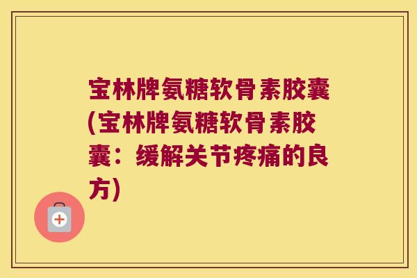 宝林牌氨糖软骨素胶囊(宝林牌氨糖软骨素胶囊：缓解关节的良方)